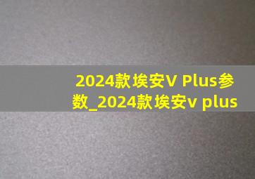 2024款埃安V Plus参数_2024款埃安v plus